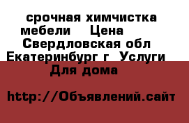 срочная химчистка мебели  › Цена ­ 100 - Свердловская обл., Екатеринбург г. Услуги » Для дома   